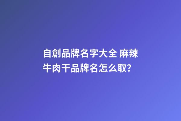 自創品牌名字大全 麻辣牛肉干品牌名怎么取？
